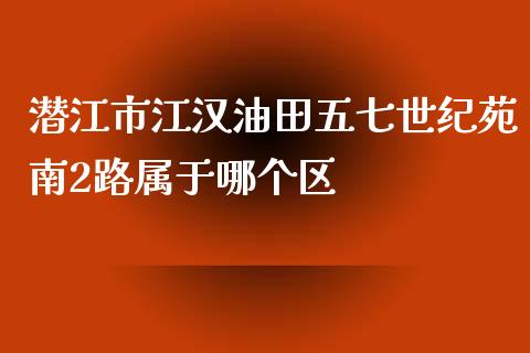 潜江市江汉油田五七世纪苑南2路属于哪个区_https://wap.langutaoci.com_金融服务_第1张