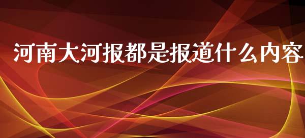 河南大河报都是报道什么内容_https://wap.langutaoci.com_债券基金_第1张