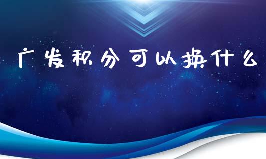 广发积分可以换什么_https://wap.langutaoci.com_金融服务_第1张