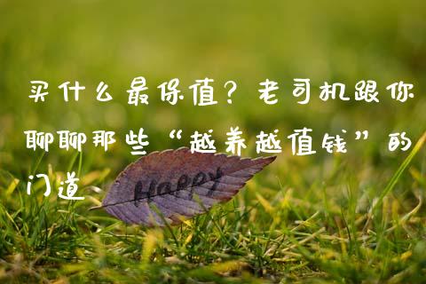 买什么最保值？老司机跟你聊聊那些“越养越值钱”的门道_https://wap.langutaoci.com_外汇论坛_第1张