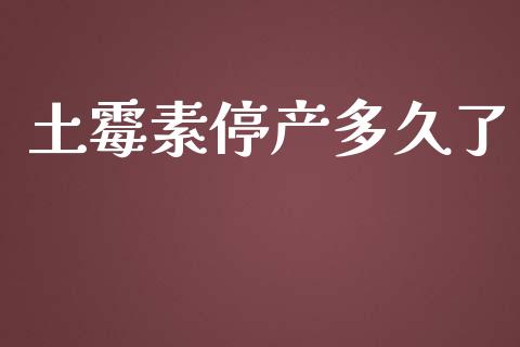 土霉素停产多久了_https://wap.langutaoci.com_金融服务_第1张