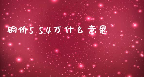 铜价5 5.4万什么意思_https://wap.langutaoci.com_金融服务_第1张