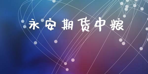 永安期货中粮_https://wap.langutaoci.com_期货行情_第1张