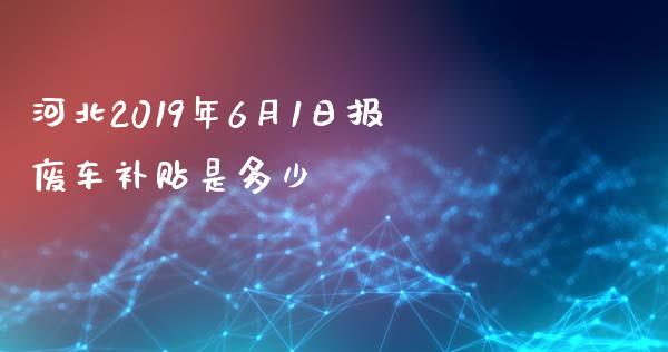 河北2019年6月1日报废车补贴是多少_https://wap.langutaoci.com_货币市场_第1张