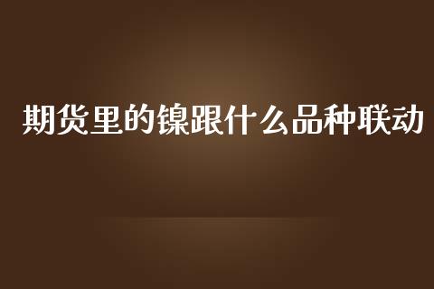 期货里的镍跟什么品种联动_https://wap.langutaoci.com_债券基金_第1张