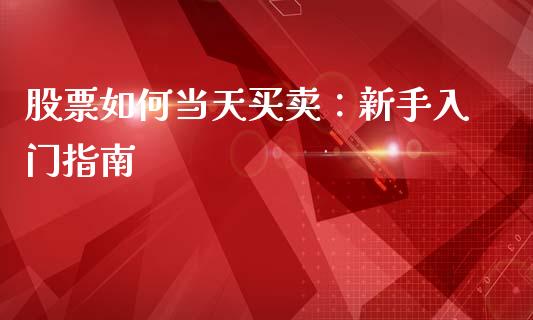 股票如何当天买卖：新手入门指南_https://wap.langutaoci.com_金融服务_第1张
