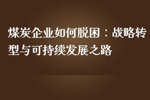 煤炭企业如何脱困：战略转型与可持续发展之路_https://wap.langutaoci.com_金融服务_第1张