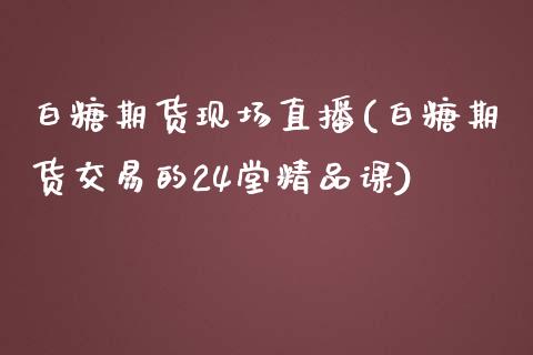 白糖期货现场直播(白糖期货交易的24堂精品课)_https://wap.langutaoci.com_今日财经_第1张