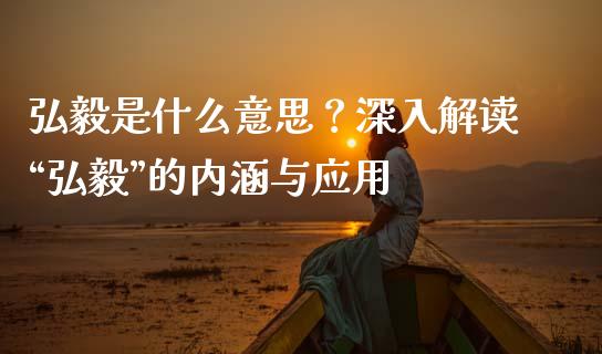 弘毅是什么意思？深入解读“弘毅”的内涵与应用_https://wap.langutaoci.com_期货行情_第1张