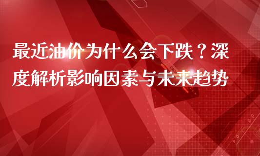 最近油价为什么会下跌?深度解析影响因素与未来趋势_今日财经_第1张_今日财经_货币市场_期货行情_金融服务_外汇论坛_债券基金 最近油价为什么会下跌?深度解析影响因素与未来趋势_https://wap.langutaoci.com_今日财经_第1张