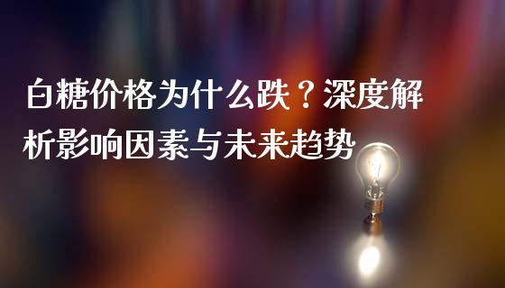 白糖价格为什么跌？深度解析影响因素与未来趋势_https://wap.langutaoci.com_债券基金_第1张