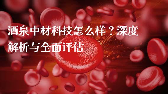酒泉中材科技怎么样？深度解析与全面评估_https://wap.langutaoci.com_期货行情_第1张