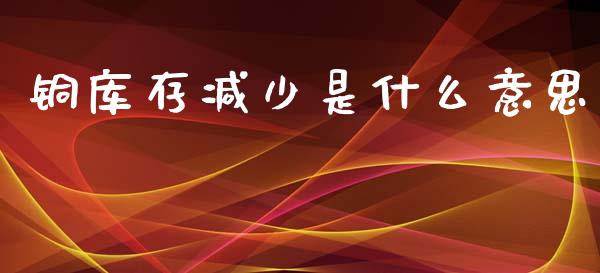 铜库存减少是什么意思_https://wap.langutaoci.com_外汇论坛_第1张