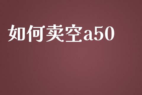 如何卖空a50_https://wap.langutaoci.com_期货行情_第1张