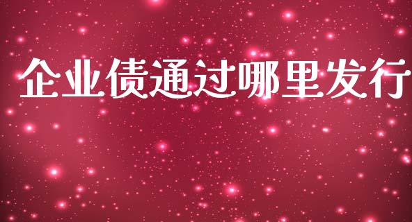 企业债通过哪里发行_https://wap.langutaoci.com_今日财经_第1张