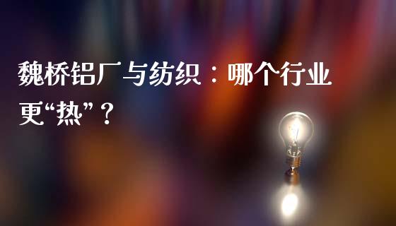 魏桥铝厂与纺织：哪个行业更“热”？_https://wap.langutaoci.com_今日财经_第1张