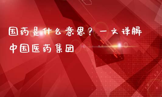 国药是什么意思？一文详解中国医药集团_https://wap.langutaoci.com_期货行情_第1张