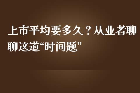 上市平均要多久？从业者聊聊这道“时间题”_https://wap.langutaoci.com_外汇论坛_第1张