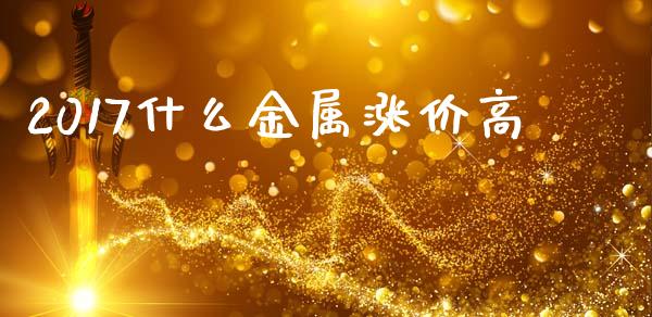 2017什么金属涨价高_https://wap.langutaoci.com_期货行情_第1张