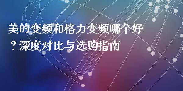 美的变频和格力变频哪个好？深度对比与选购指南_https://wap.langutaoci.com_期货行情_第1张