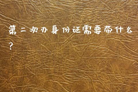 第二次办身份证需要带什么？_https://wap.langutaoci.com_期货行情_第1张