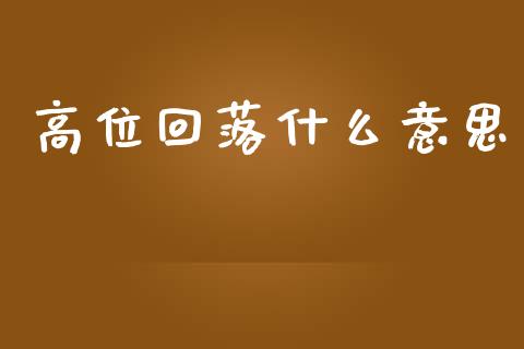 高位回落什么意思_https://wap.langutaoci.com_今日财经_第1张