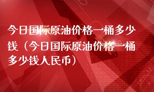 今日国际原油价格一桶多少钱（今日国际原油价格一桶多少钱人民币）_https://wap.langutaoci.com_今日财经_第1张