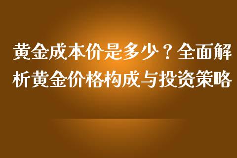 黄金成本价是多少？全面解析黄金价格构成与投资策略_https://wap.langutaoci.com_期货行情_第1张