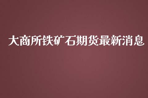 大商所铁矿石期货最新消息_https://wap.langutaoci.com_货币市场_第1张