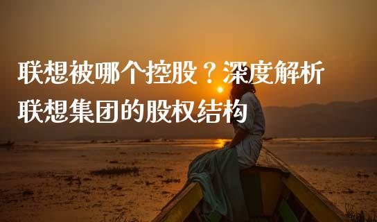 联想被哪个控股？深度解析联想集团的股权结构_https://wap.langutaoci.com_外汇论坛_第1张