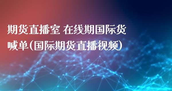 期货直播室 在线期国际货喊单(国际期货直播视频)_https://wap.langutaoci.com_金融服务_第1张