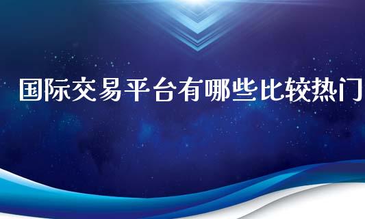 国际交易平台有哪些比较热门_https://wap.langutaoci.com_债券基金_第1张