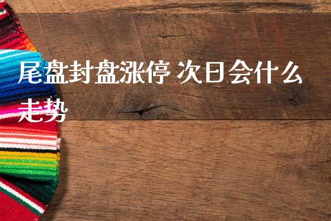 尾盘封盘涨停 次日会什么走势_https://wap.langutaoci.com_期货行情_第1张