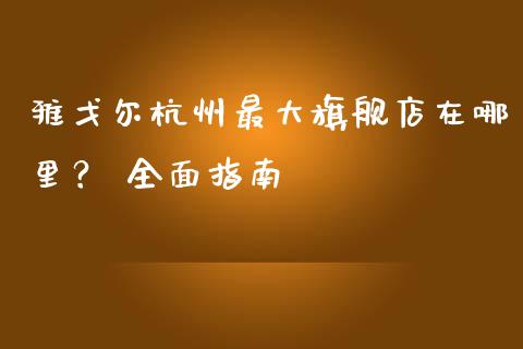 雅戈尔杭州最大旗舰店在哪里？ 全面指南_https://wap.langutaoci.com_债券基金_第1张