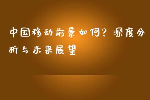 中国移动前景如何？深度分析与未来展望_https://wap.langutaoci.com_外汇论坛_第1张