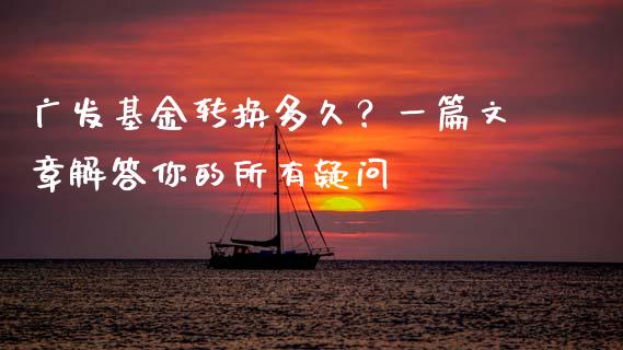 广发基金转换多久？一篇文章解答你的所有疑问_https://wap.langutaoci.com_货币市场_第1张