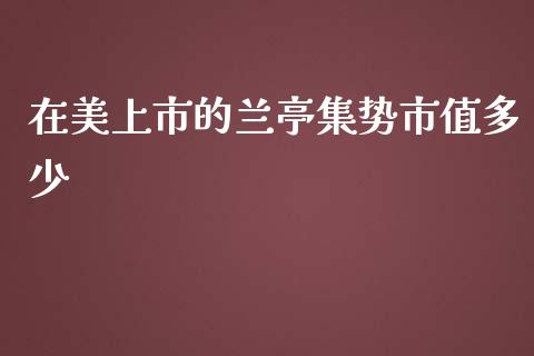 在美上市的兰亭集势市值多少_https://wap.langutaoci.com_今日财经_第1张