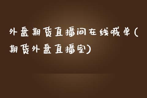 外盘期货直播间在线喊单(期货外盘直播室)_https://wap.langutaoci.com_货币市场_第1张