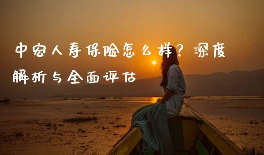 中宏人寿保险怎么样？深度解析与全面评估_https://wap.langutaoci.com_今日财经_第1张