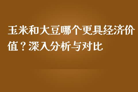 玉米和大豆哪个更具经济价值？深入分析与对比_https://wap.langutaoci.com_债券基金_第1张