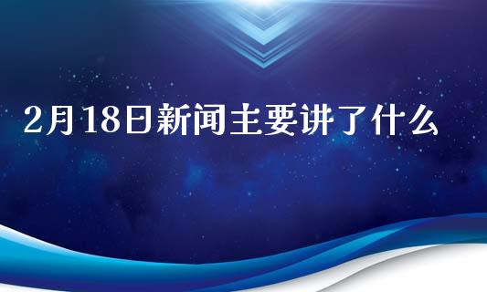 2月18日新闻主要讲了什么_https://wap.langutaoci.com_债券基金_第1张