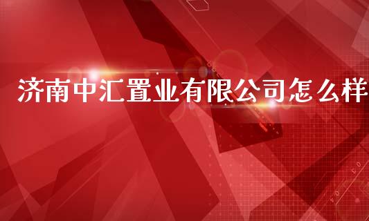 济南中汇置业有限公司怎么样_https://wap.langutaoci.com_外汇论坛_第1张