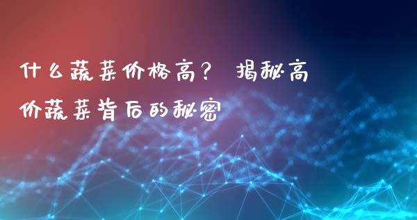 什么蔬菜价格高？ 揭秘高价蔬菜背后的秘密_https://wap.langutaoci.com_今日财经_第1张