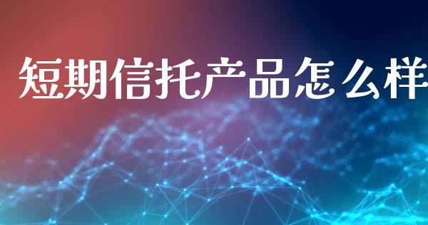 短期信托产品怎么样_https://wap.langutaoci.com_金融服务_第1张