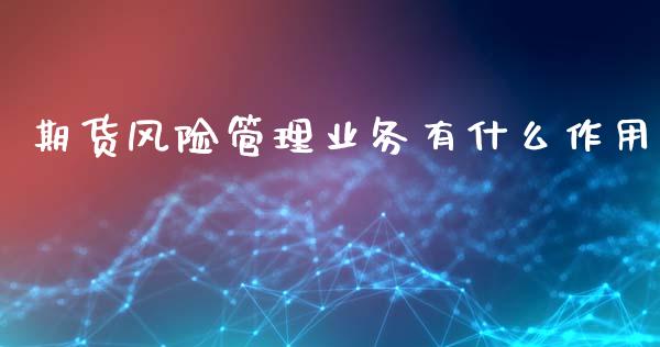 期货风险管理业务有什么作用_https://wap.langutaoci.com_今日财经_第1张