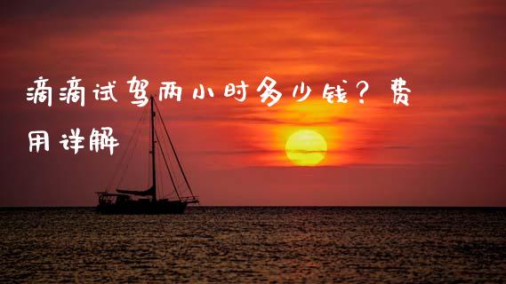 滴滴试驾两小时多少钱？费用详解_https://wap.langutaoci.com_今日财经_第1张