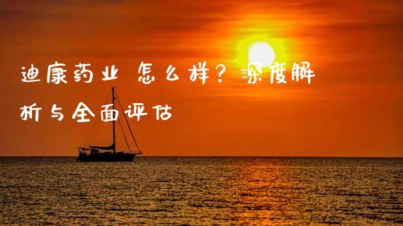 迪康药业 怎么样？深度解析与全面评估_https://wap.langutaoci.com_金融服务_第1张