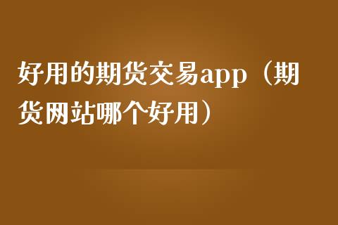 好用的期货交易app（期货网站哪个好用）_https://wap.langutaoci.com_货币市场_第1张