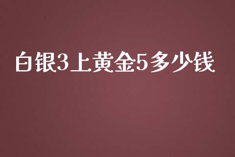 白银3上黄金5多少钱_https://wap.langutaoci.com_外汇论坛_第1张