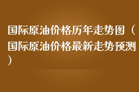 国际原油价格历年走势图（国际原油价格最新走势预测）_https://wap.langutaoci.com_外汇论坛_第1张